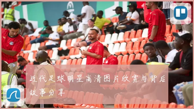 近代足球明星高清图片欣赏与背后故事分享