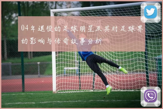 04年退役的足球明星及其对足球界的影响与传奇故事分析