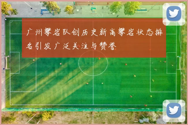 广州攀岩队创历史新高攀岩状态排名引发广泛关注与赞誉