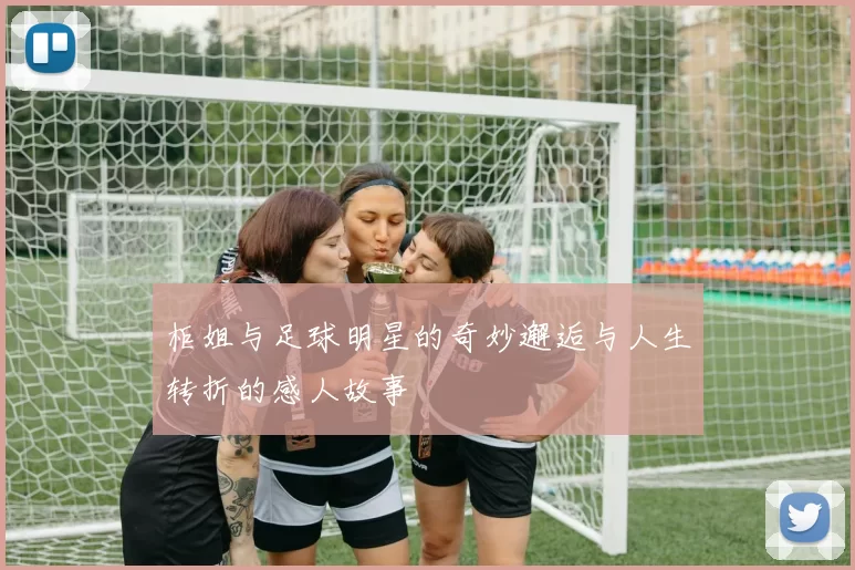 柜姐与足球明星的奇妙邂逅与人生转折的感人故事