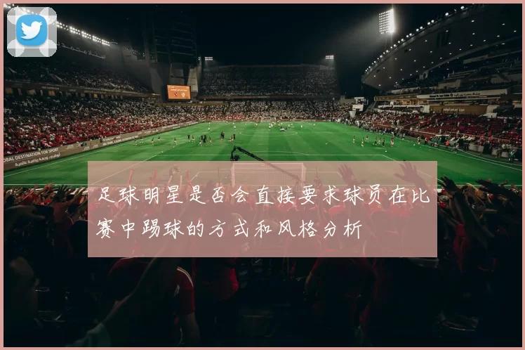足球明星是否会直接要求球员在比赛中踢球的方式和风格分析
