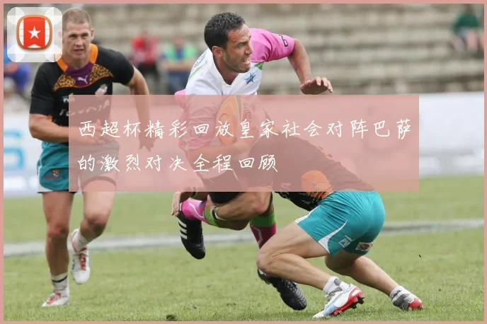西超杯精彩回放皇家社会对阵巴萨的激烈对决全程回顾