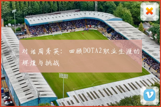 对话周秀英：回顾DOTA2职业生涯的辉煌与挑战