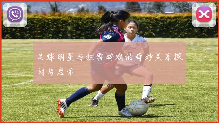 足球明星与扫雷游戏的奇妙关系探讨与启示
