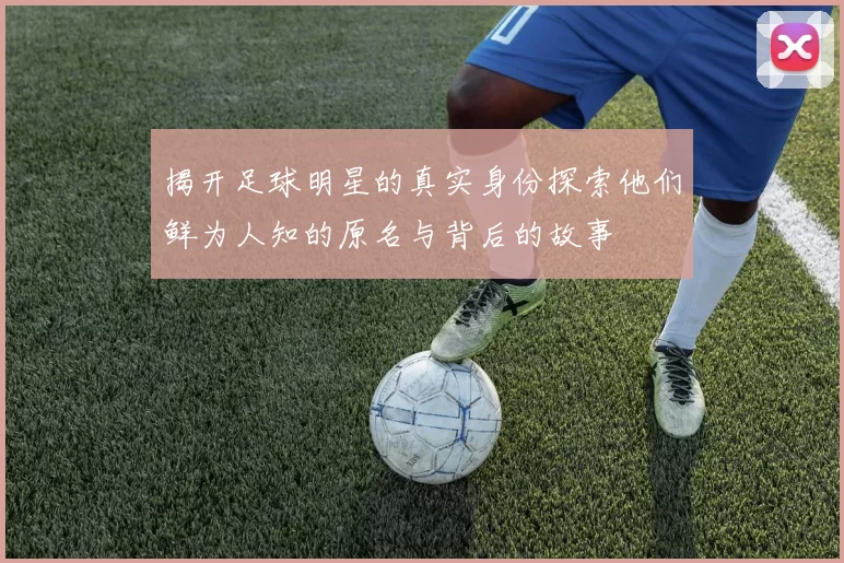 揭开足球明星的真实身份探索他们鲜为人知的原名与背后的故事