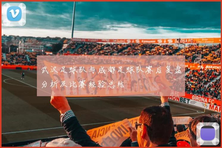 武汉足球队与成都足球队赛后复盘分析及比赛经验总结