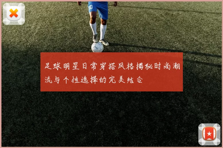 足球明星日常穿搭风格揭秘时尚潮流与个性选择的完美结合
