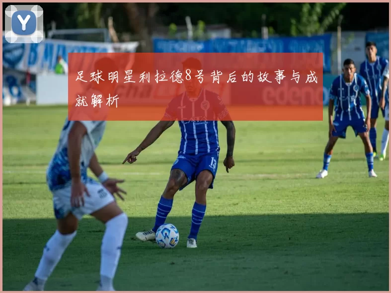 足球明星利拉德8号背后的故事与成就解析