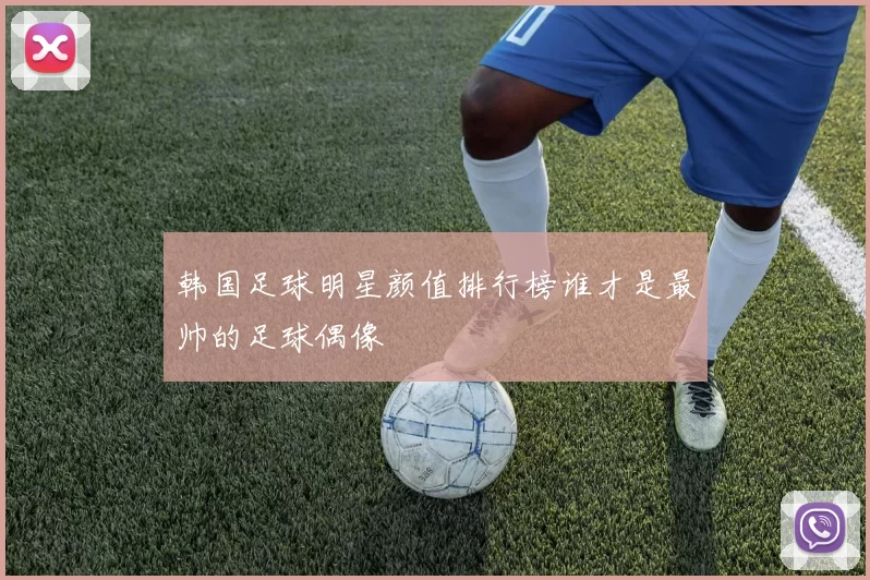 韩国足球明星颜值排行榜谁才是最帅的足球偶像