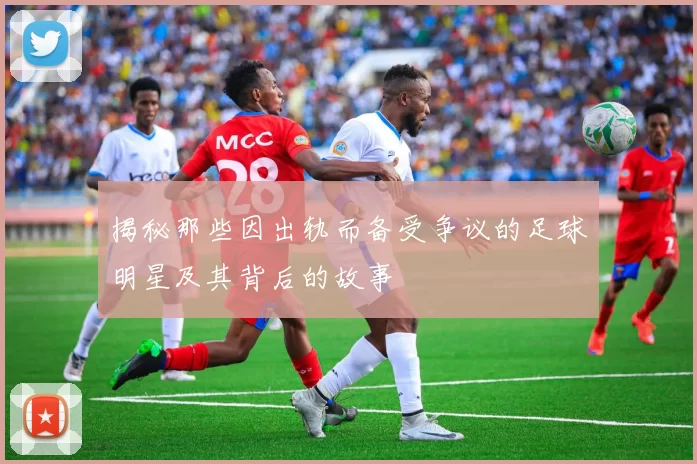 揭秘那些因出轨而备受争议的足球明星及其背后的故事