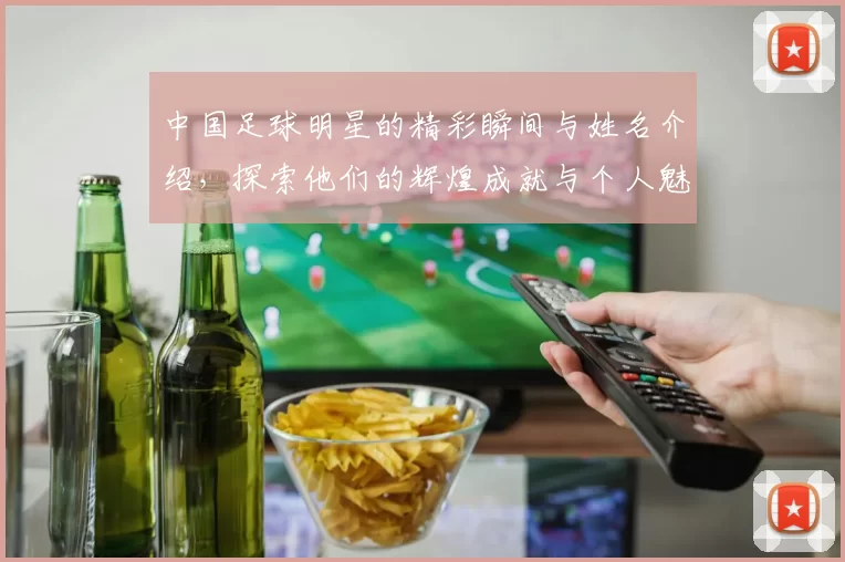 中国足球明星的精彩瞬间与姓名介绍，探索他们的辉煌成就与个人魅力