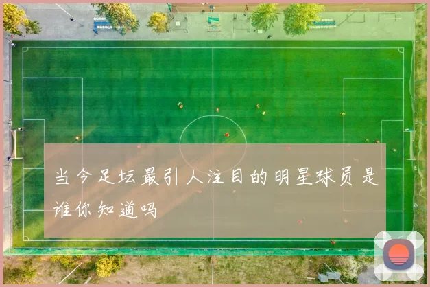 当今足坛最引人注目的明星球员是谁你知道吗