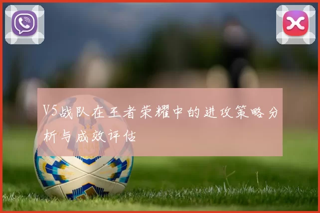 V5战队在王者荣耀中的进攻策略分析与成效评估