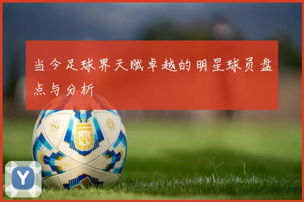 当今足球界天赋卓越的明星球员盘点与分析