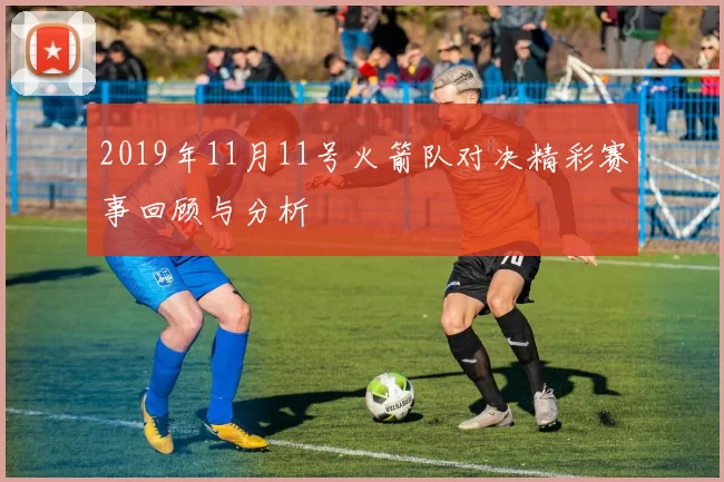 2019年11月11号火箭队对决精彩赛事回顾与分析