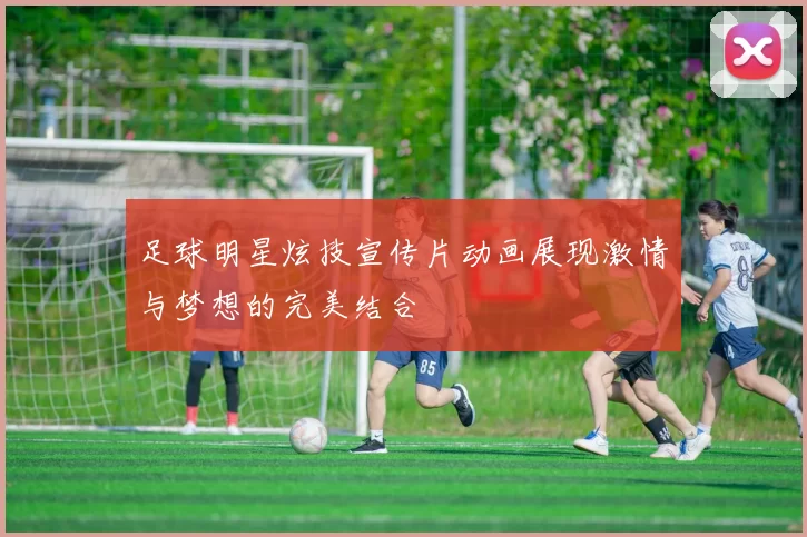 足球明星炫技宣传片动画展现激情与梦想的完美结合