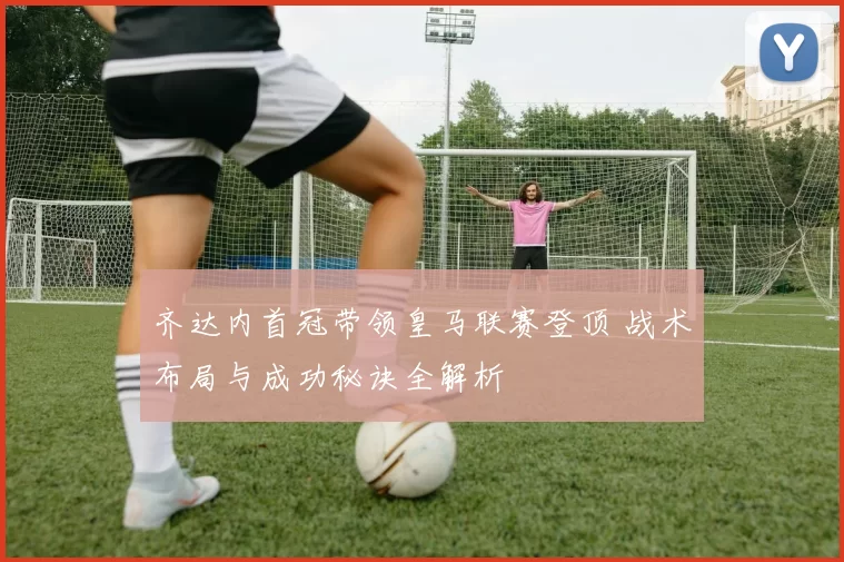 齐达内首冠带领皇马联赛登顶 战术布局与成功秘诀全解析