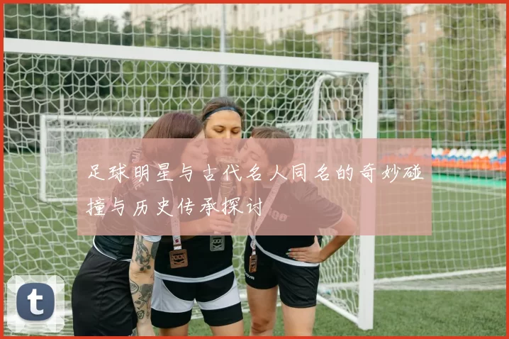 足球明星与古代名人同名的奇妙碰撞与历史传承探讨