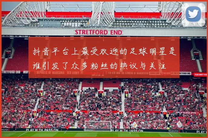 抖音平台上最受欢迎的足球明星是谁引发了众多粉丝的热议与关注