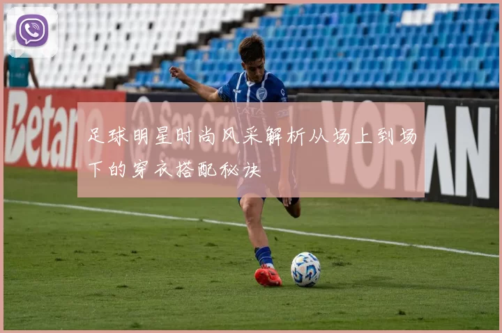 足球明星时尚风采解析从场上到场下的穿衣搭配秘诀