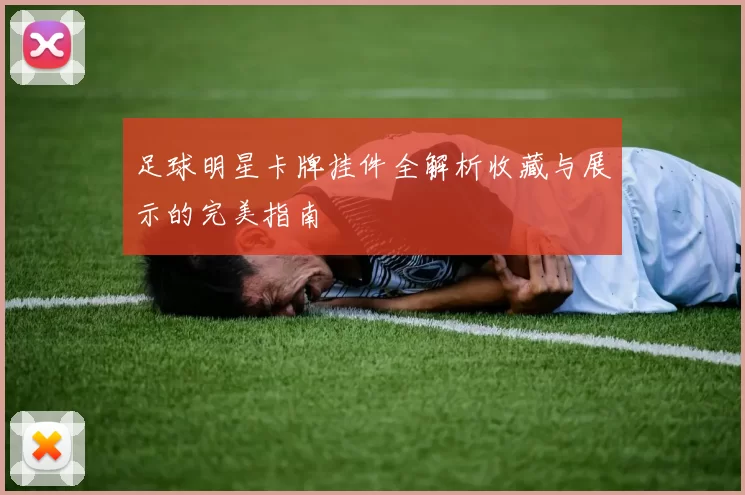 足球明星卡牌挂件全解析收藏与展示的完美指南