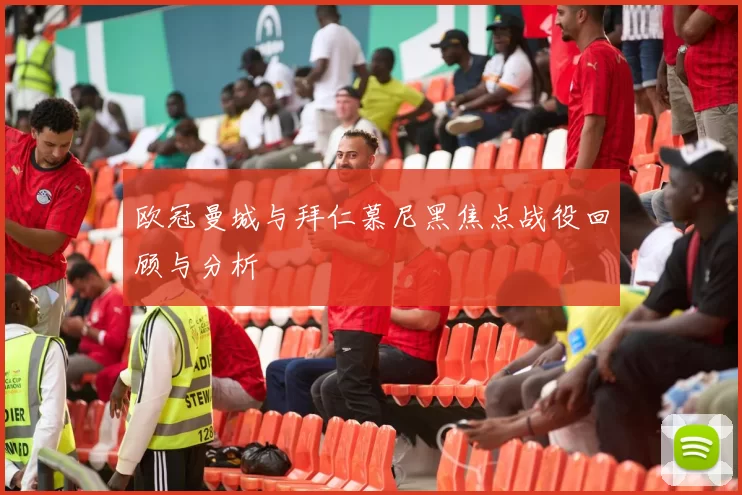欧冠曼城与拜仁慕尼黑焦点战役回顾与分析