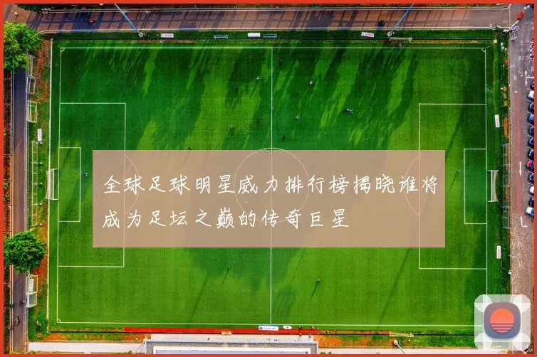 全球足球明星威力排行榜揭晓谁将成为足坛之巅的传奇巨星