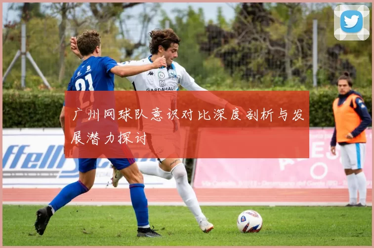 广州网球队意识对比深度剖析与发展潜力探讨