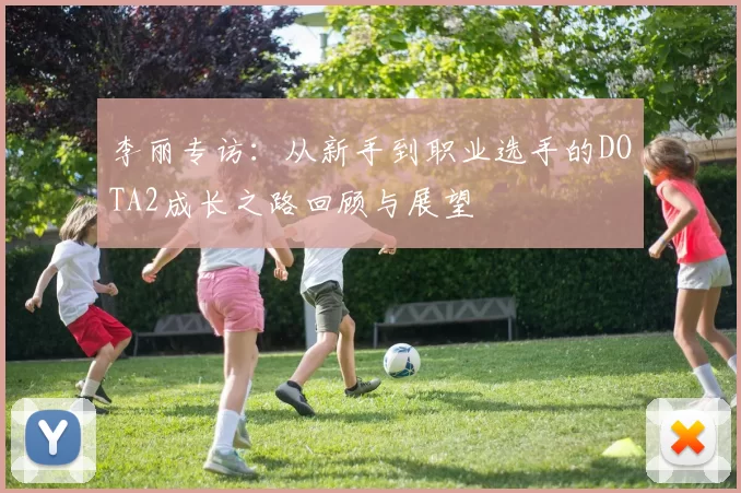 李丽专访：从新手到职业选手的DOTA2成长之路回顾与展望