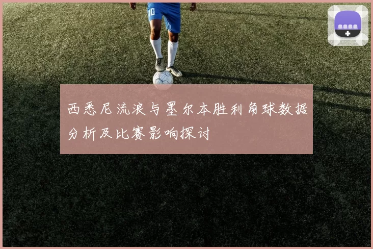 西悉尼流浪与墨尔本胜利角球数据分析及比赛影响探讨