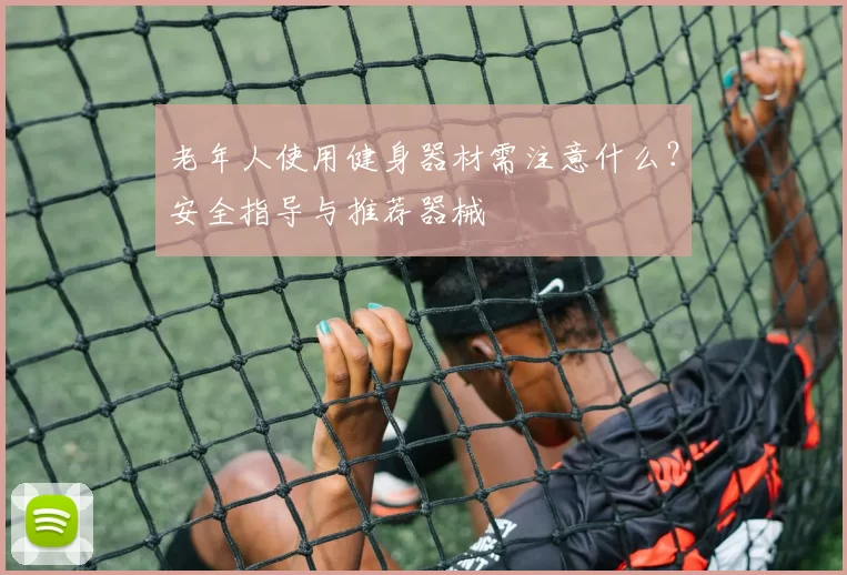 老年人使用健身器材需注意什么？安全指导与推荐器械