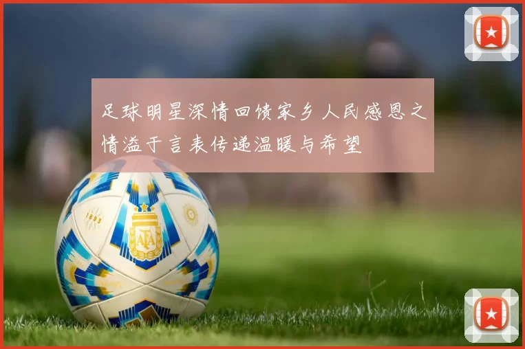 足球明星深情回馈家乡人民感恩之情溢于言表传递温暖与希望