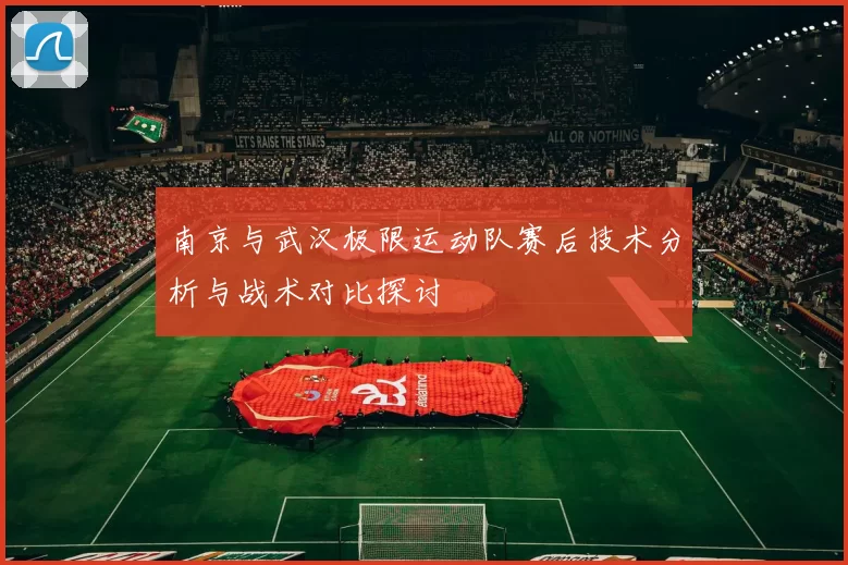 南京与武汉极限运动队赛后技术分析与战术对比探讨