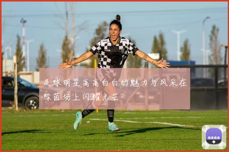 足球明星高高白白的魅力与风采在绿茵场上闪耀光芒