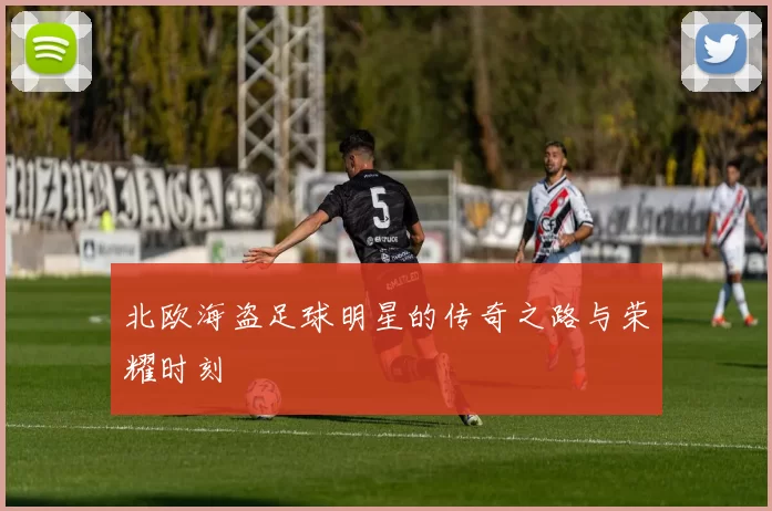 北欧海盗足球明星的传奇之路与荣耀时刻