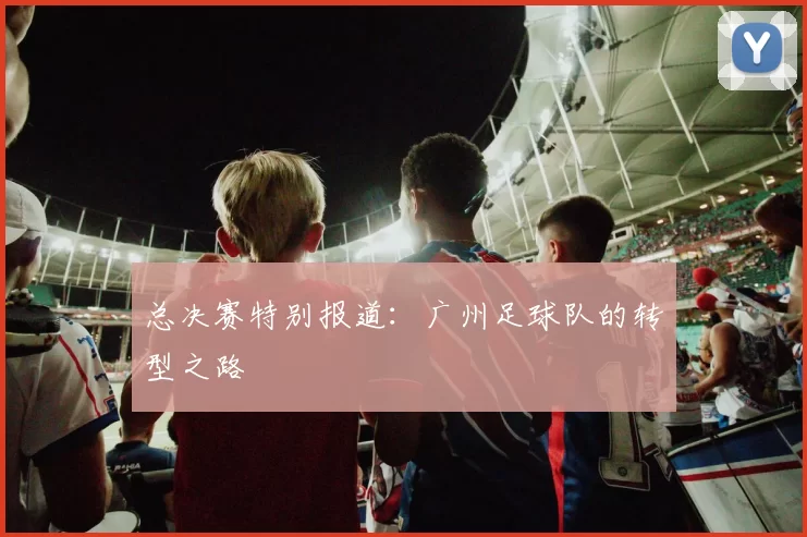 总决赛特别报道：广州足球队的转型之路