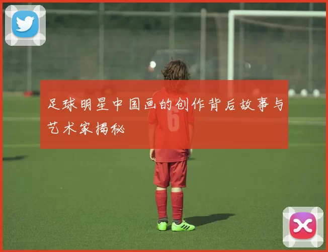 足球明星中国画的创作背后故事与艺术家揭秘