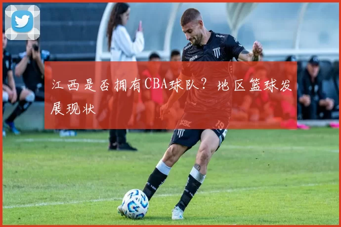 江西是否拥有CBA球队？地区篮球发展现状