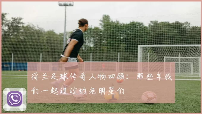 荷兰足球传奇人物回顾：那些年我们一起追过的老明星们