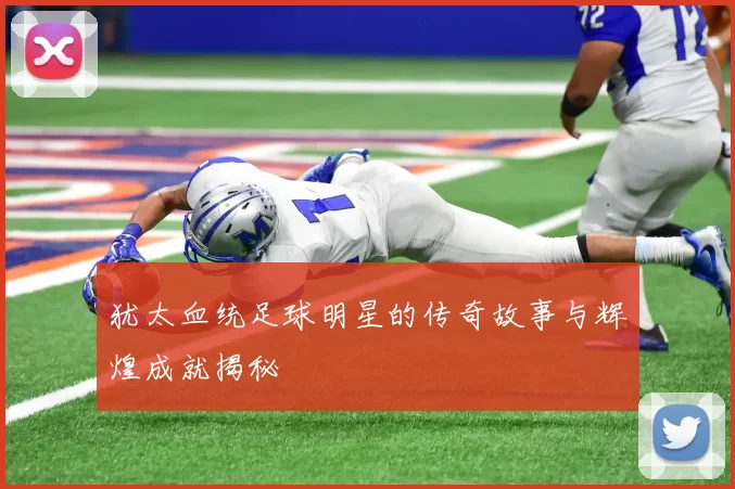 犹太血统足球明星的传奇故事与辉煌成就揭秘