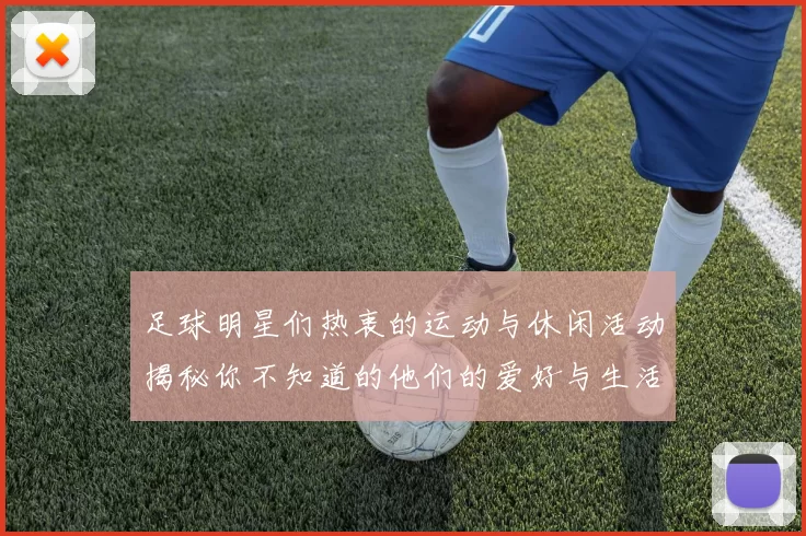 足球明星们热衷的运动与休闲活动揭秘你不知道的他们的爱好与生活方式