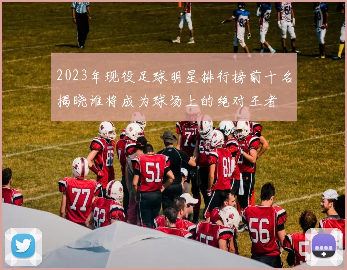 2023年现役足球明星排行榜前十名揭晓谁将成为球场上的绝对王者