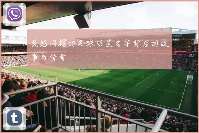 灵感闪耀的足球明星名字背后的故事与传奇