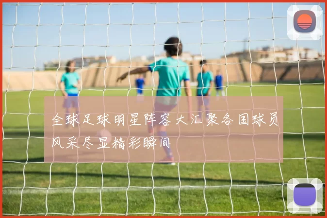 全球足球明星阵容大汇聚各国球员风采尽显精彩瞬间