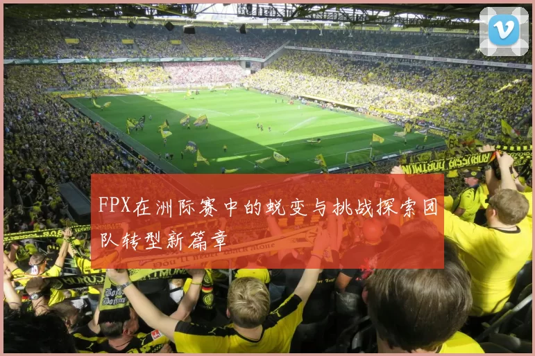 FPX在洲际赛中的蜕变与挑战探索团队转型新篇章