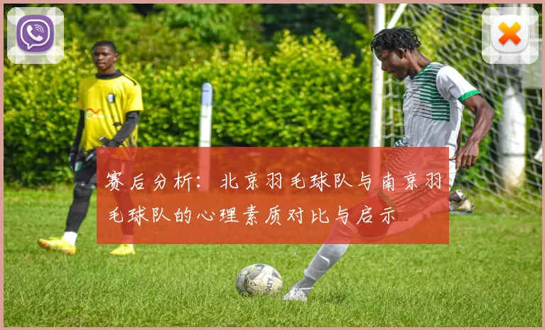 赛后分析：北京羽毛球队与南京羽毛球队的心理素质对比与启示