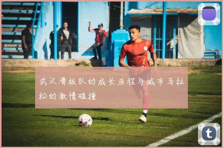 武汉滑板队的成长历程与城市马拉松的激情碰撞