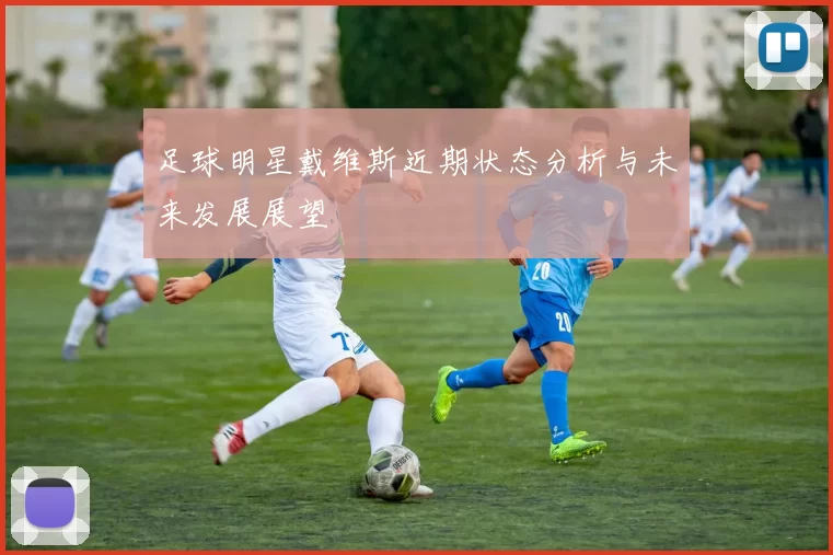 足球明星戴维斯近期状态分析与未来发展展望