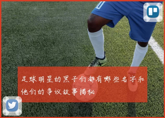 足球明星的黑子们都有哪些名字和他们的争议故事揭秘