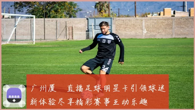 广州厦滘直播足球明星卡引领球迷新体验尽享精彩赛事互动乐趣